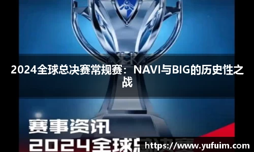 2024全球总决赛常规赛：NAVI与BIG的历史性之战